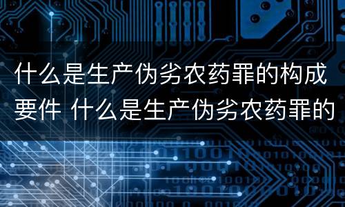 什么是生产伪劣农药罪的构成要件 什么是生产伪劣农药罪的构成要件有