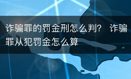 诈骗罪的罚金刑怎么判？ 诈骗罪从犯罚金怎么算