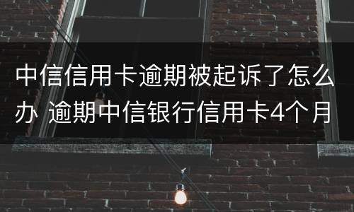 中信信用卡逾期被起诉了怎么办 逾期中信银行信用卡4个月,被起诉流程怎么走