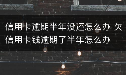 信用卡逾期半年没还怎么办 欠信用卡钱逾期了半年怎么办