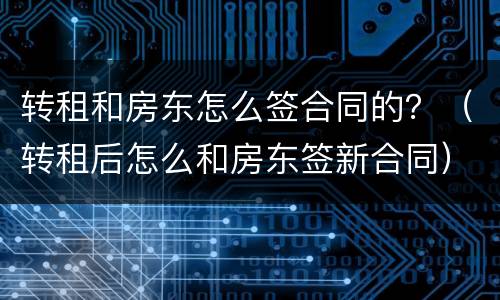 转租和房东怎么签合同的？（转租后怎么和房东签新合同）
