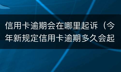 信用卡逾期会在哪里起诉（今年新规定信用卡逾期多久会起诉）