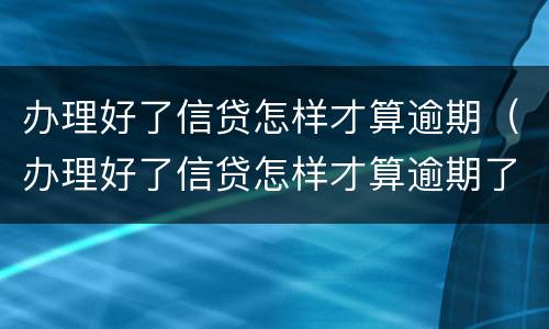 办理好了信贷怎样才算逾期（办理好了信贷怎样才算逾期了）