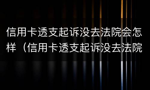 信用卡透支起诉没去法院会怎样（信用卡透支起诉没去法院会怎样呢）