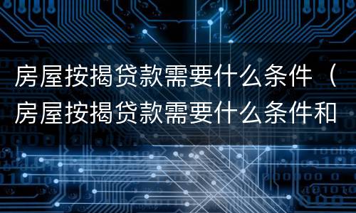 房屋按揭贷款需要什么条件（房屋按揭贷款需要什么条件和手续）