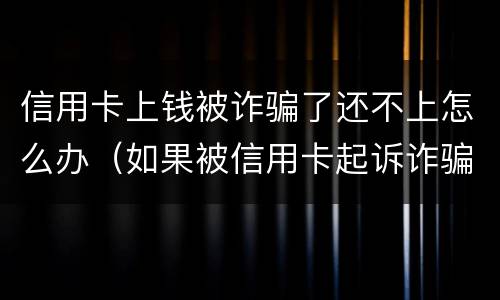 信用卡上钱被诈骗了还不上怎么办（如果被信用卡起诉诈骗还不起怎么办）