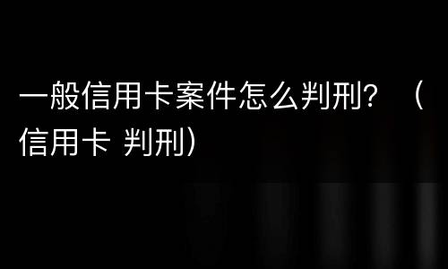 一般信用卡案件怎么判刑？（信用卡 判刑）
