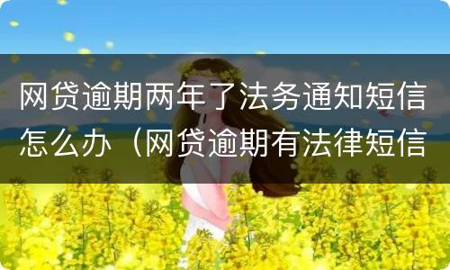 网贷逾期两年了法务通知短信怎么办（网贷逾期有法律短信）