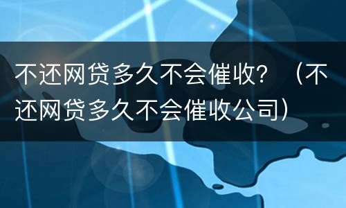 不还网贷多久不会催收？（不还网贷多久不会催收公司）