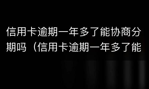 信用卡逾期一年多了能协商分期吗（信用卡逾期一年多了能协商分期吗）