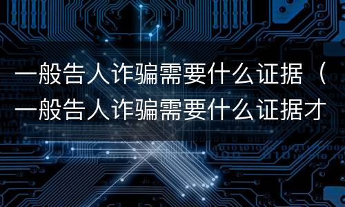 一般告人诈骗需要什么证据（一般告人诈骗需要什么证据才能立案）