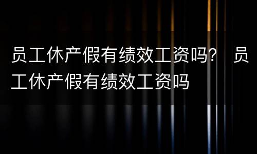员工休产假有绩效工资吗？ 员工休产假有绩效工资吗