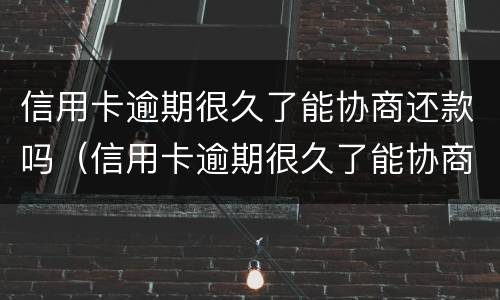 信用卡逾期很久了能协商还款吗（信用卡逾期很久了能协商还款吗）
