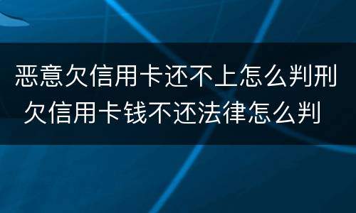 恶意欠信用卡还不上怎么判刑 欠信用卡钱不还法律怎么判