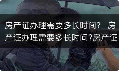 房产证办理需要多长时间？ 房产证办理需要多长时间?房产证怎么办?