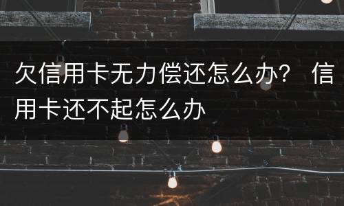 欠信用卡无力偿还怎么办？ 信用卡还不起怎么办