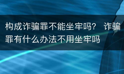 构成诈骗罪不能坐牢吗？ 诈骗罪有什么办法不用坐牢吗
