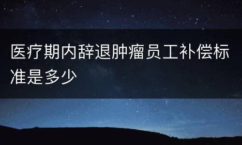 医疗期内辞退肿瘤员工补偿标准是多少