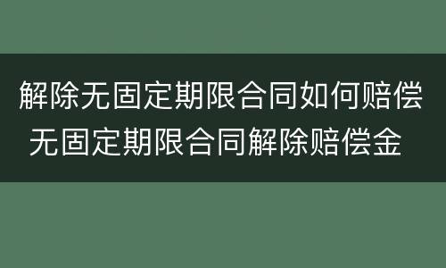 解除无固定期限合同如何赔偿 无固定期限合同解除赔偿金