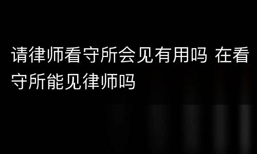 请律师看守所会见有用吗 在看守所能见律师吗