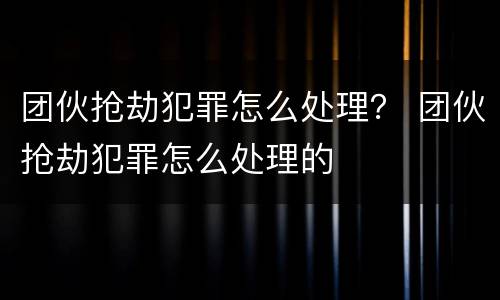团伙抢劫犯罪怎么处理？ 团伙抢劫犯罪怎么处理的