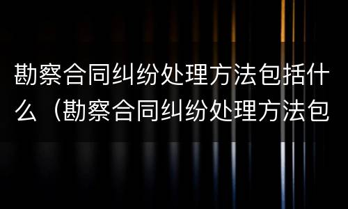 勘察合同纠纷处理方法包括什么（勘察合同纠纷处理方法包括什么法律）