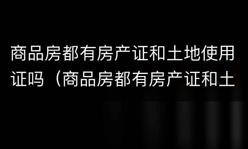 商品房都有房产证和土地使用证吗（商品房都有房产证和土地使用证吗）
