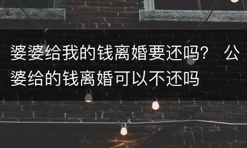 婆婆给我的钱离婚要还吗？ 公婆给的钱离婚可以不还吗