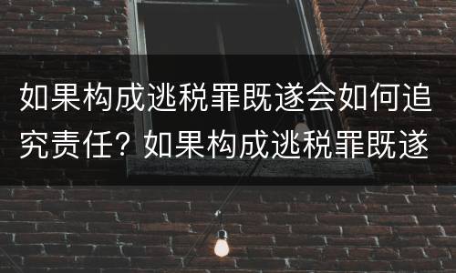 如果构成逃税罪既遂会如何追究责任? 如果构成逃税罪既遂会如何追究责任呢