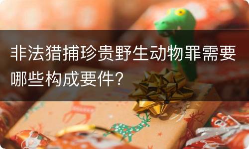 非法猎捕珍贵野生动物罪需要哪些构成要件?
