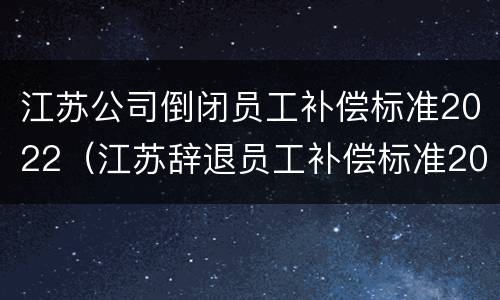 江苏公司倒闭员工补偿标准2022（江苏辞退员工补偿标准2020）