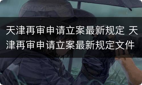天津再审申请立案最新规定 天津再审申请立案最新规定文件