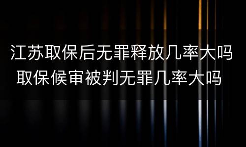 江苏取保后无罪释放几率大吗 取保候审被判无罪几率大吗