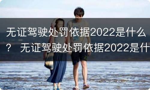 无证驾驶处罚依据2022是什么？ 无证驾驶处罚依据2022是什么法律