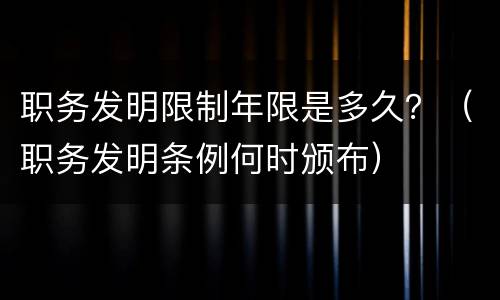 职务发明限制年限是多久？（职务发明条例何时颁布）