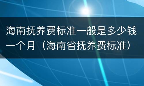 海南抚养费标准一般是多少钱一个月（海南省抚养费标准）