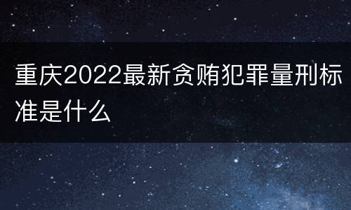 重庆2022最新贪贿犯罪量刑标准是什么