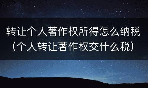 转让个人著作权所得怎么纳税（个人转让著作权交什么税）