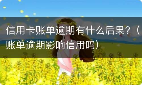 信用卡账单逾期有什么后果?（账单逾期影响信用吗）