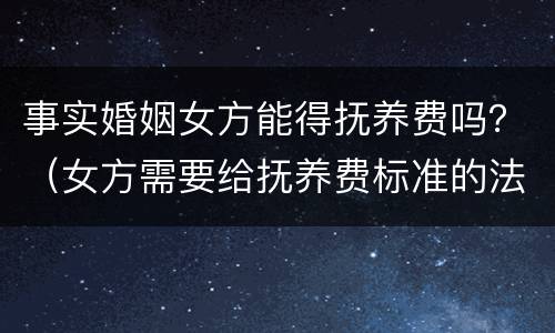 事实婚姻女方能得抚养费吗？（女方需要给抚养费标准的法律依据）