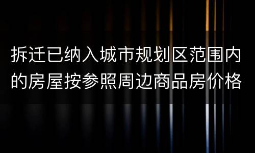 拆迁已纳入城市规划区范围内的房屋按参照周边商品房价格补偿吗？