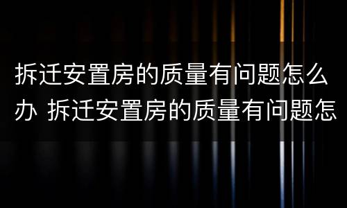 拆迁安置房的质量有问题怎么办 拆迁安置房的质量有问题怎么办呢