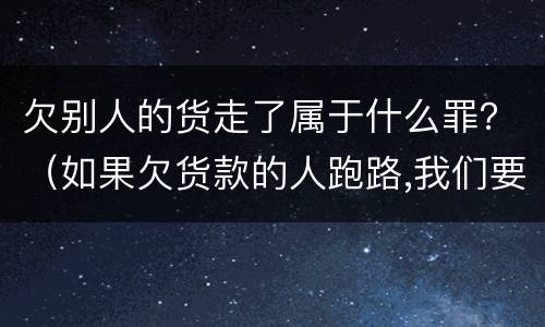 欠别人的货走了属于什么罪？（如果欠货款的人跑路,我们要怎么办）