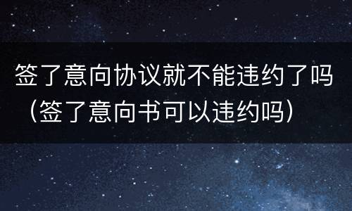 签了意向协议就不能违约了吗（签了意向书可以违约吗）