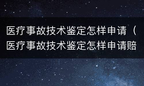 医疗事故技术鉴定怎样申请（医疗事故技术鉴定怎样申请赔偿）
