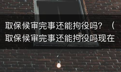 取保候审完事还能拘役吗？（取保候审完事还能拘役吗现在）