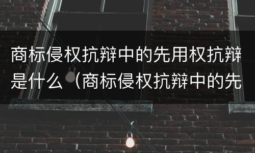 商标侵权抗辩中的先用权抗辩是什么（商标侵权抗辩中的先用权抗辩是什么）