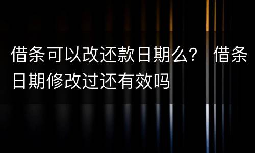 借条可以改还款日期么？ 借条日期修改过还有效吗