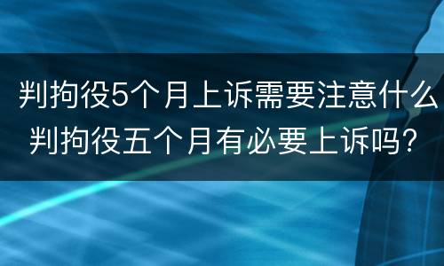 判拘役5个月上诉需要注意什么 判拘役五个月有必要上诉吗?
