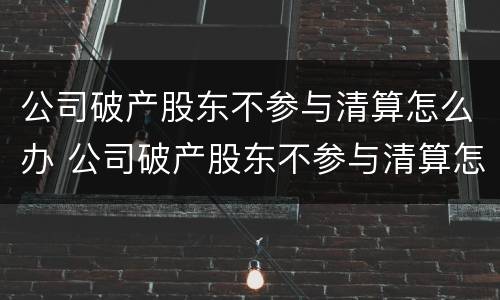 公司破产股东不参与清算怎么办 公司破产股东不参与清算怎么办理
